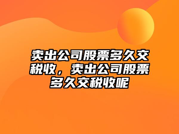 賣(mài)出公司股票多久交稅收，賣(mài)出公司股票多久交稅收呢