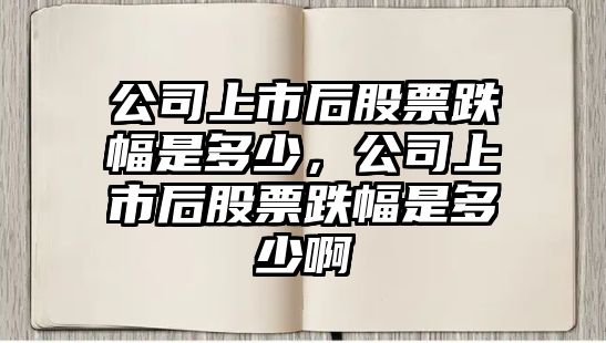 公司上市后股票跌幅是多少，公司上市后股票跌幅是多少啊