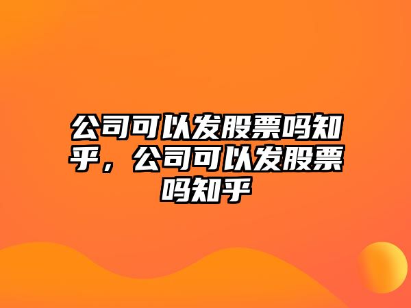 公司可以發(fā)股票嗎知乎，公司可以發(fā)股票嗎知乎