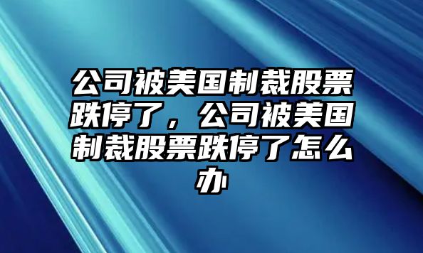 公司被美國制裁股票跌停了，公司被美國制裁股票跌停了怎么辦