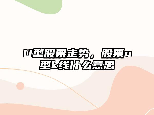 U型股票走勢，股票u型k線(xiàn)什么意思