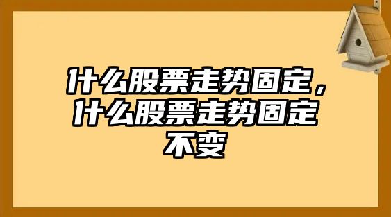 什么股票走勢固定，什么股票走勢固定不變