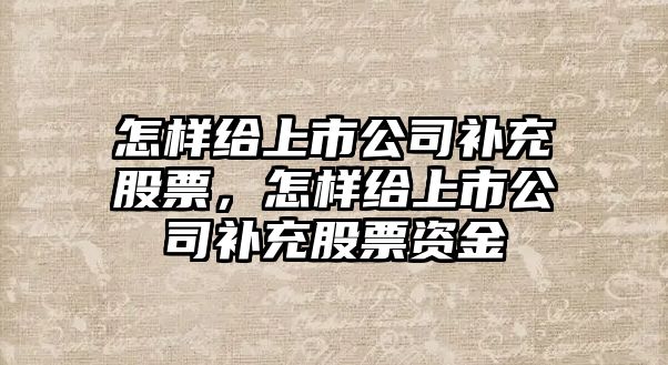 怎樣給上市公司補充股票，怎樣給上市公司補充股票資金