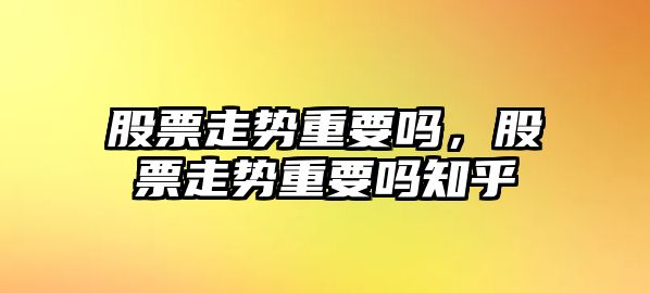 股票走勢重要嗎，股票走勢重要嗎知乎