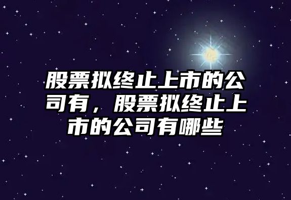 股票擬終止上市的公司有，股票擬終止上市的公司有哪些