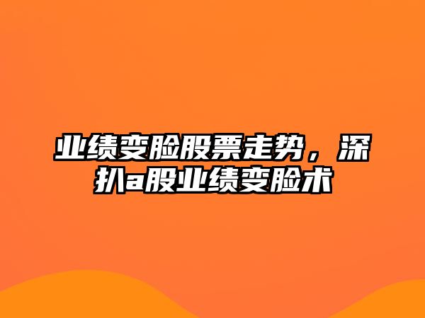 業(yè)績(jì)變臉股票走勢，深扒a股業(yè)績(jì)變臉術(shù)