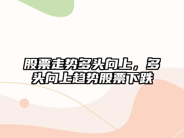 股票走勢多頭向上，多頭向上趨勢股票下跌