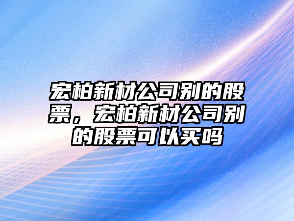 宏柏新材公司別的股票，宏柏新材公司別的股票可以買(mǎi)嗎