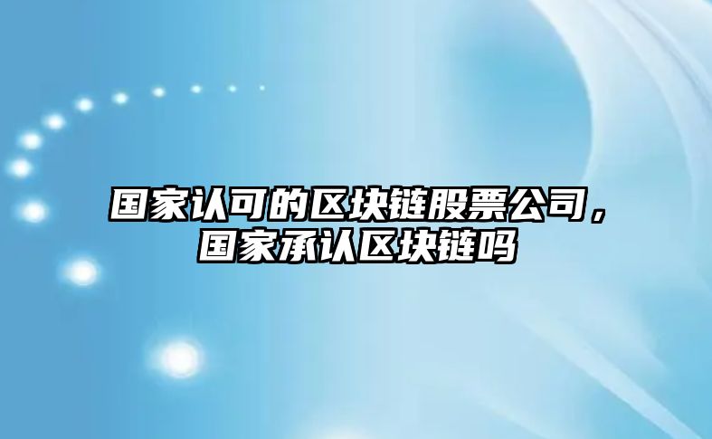 國家認可的區塊鏈股票公司，國家承認區塊鏈嗎