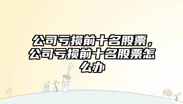 公司虧損前十名股票，公司虧損前十名股票怎么辦