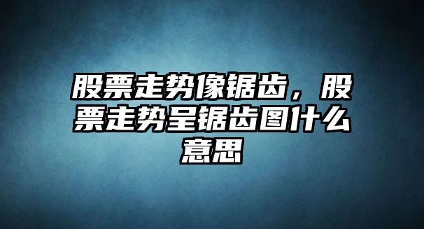 股票走勢像鋸齒，股票走勢呈鋸齒圖什么意思