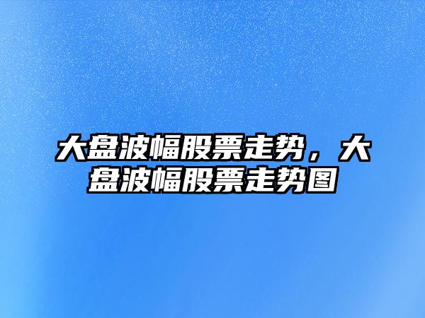 大盤(pán)波幅股票走勢，大盤(pán)波幅股票走勢圖