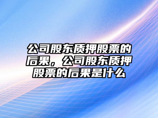 公司股東質(zhì)押股票的后果，公司股東質(zhì)押股票的后果是什么