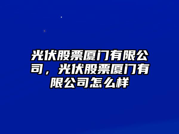 光伏股票廈門(mén)有限公司，光伏股票廈門(mén)有限公司怎么樣