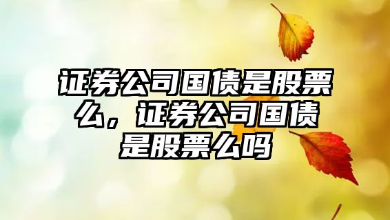 證券公司國債是股票么，證券公司國債是股票么嗎