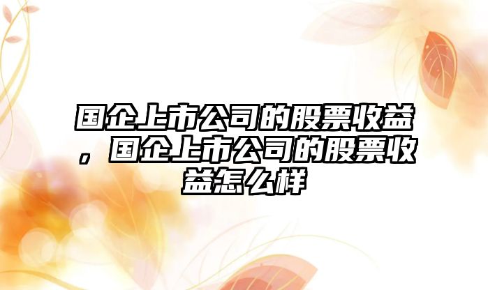 國企上市公司的股票收益，國企上市公司的股票收益怎么樣