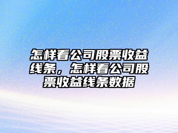 怎樣看公司股票收益線(xiàn)條，怎樣看公司股票收益線(xiàn)條數據