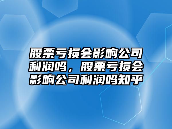 股票虧損會(huì )影響公司利潤嗎，股票虧損會(huì )影響公司利潤嗎知乎