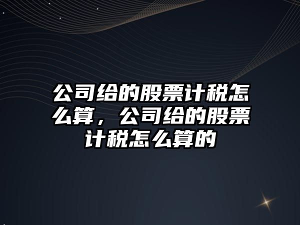 公司給的股票計稅怎么算，公司給的股票計稅怎么算的