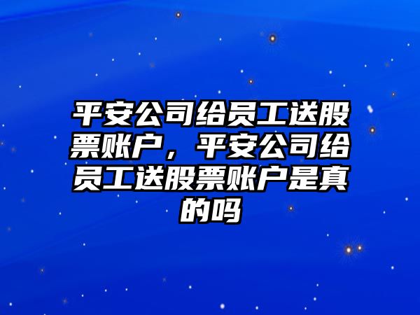 平安公司給員工送股票賬戶(hù)，平安公司給員工送股票賬戶(hù)是真的嗎