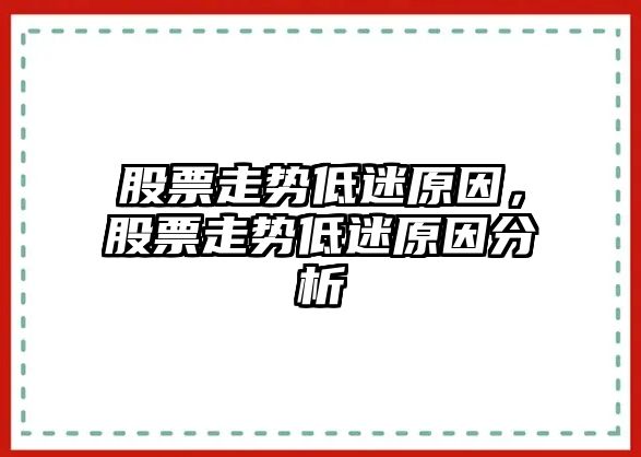 股票走勢低迷原因，股票走勢低迷原因分析