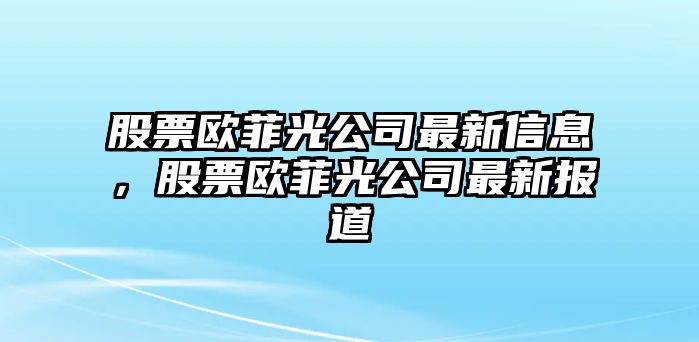 股票歐菲光公司最新信息，股票歐菲光公司最新報道