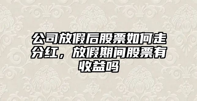 公司放假后股票如何走分紅，放假期間股票有收益嗎