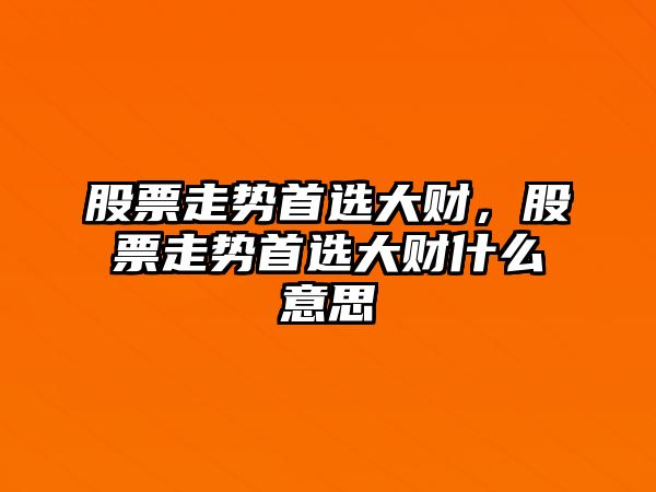 股票走勢首選大財，股票走勢首選大財什么意思