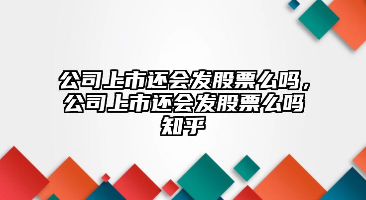 公司上市還會(huì )發(fā)股票么嗎，公司上市還會(huì )發(fā)股票么嗎知乎