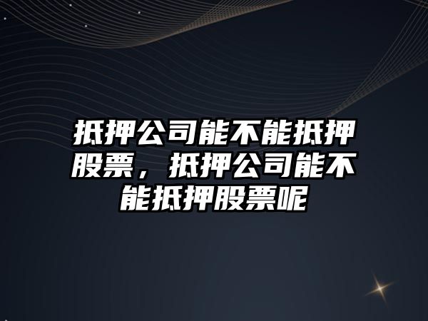 抵押公司能不能抵押股票，抵押公司能不能抵押股票呢