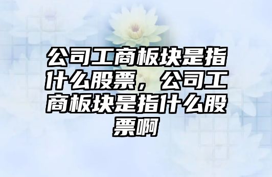 公司工商板塊是指什么股票，公司工商板塊是指什么股票啊