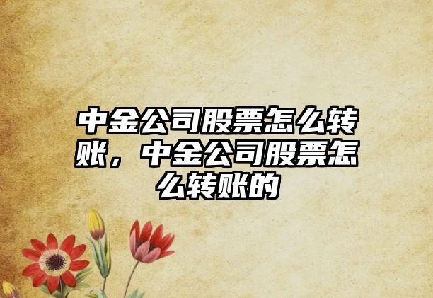 中金公司股票怎么轉賬，中金公司股票怎么轉賬的