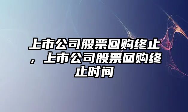 上市公司股票回購終止，上市公司股票回購終止時(shí)間