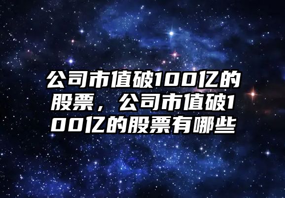 公司市值破100億的股票，公司市值破100億的股票有哪些