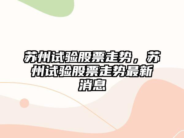 蘇州試驗股票走勢，蘇州試驗股票走勢最新消息