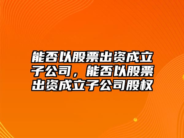 能否以股票出資成立子公司，能否以股票出資成立子公司股權