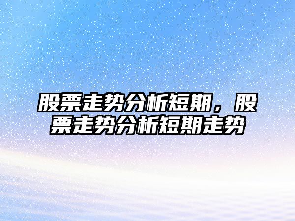 股票走勢分析短期，股票走勢分析短期走勢