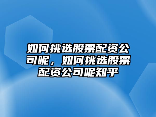 如何挑選股票配資公司呢，如何挑選股票配資公司呢知乎