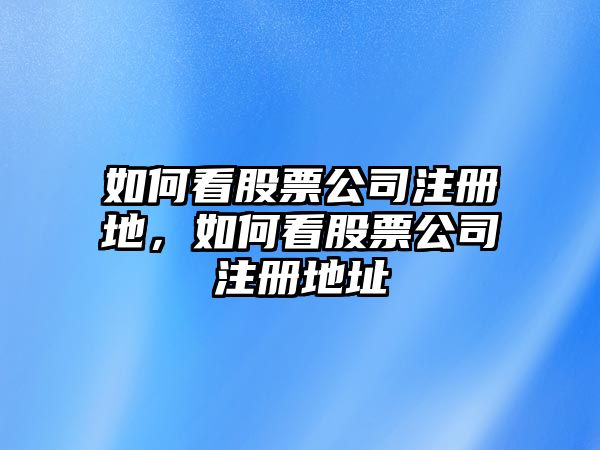 如何看股票公司注冊地，如何看股票公司注冊地址