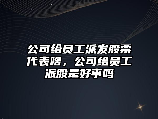 公司給員工派發(fā)股票代表啥，公司給員工派股是好事嗎