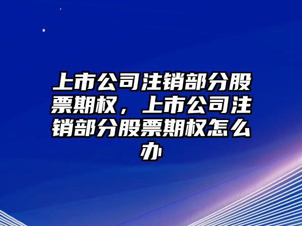 上市公司注銷(xiāo)部分股票期權，上市公司注銷(xiāo)部分股票期權怎么辦