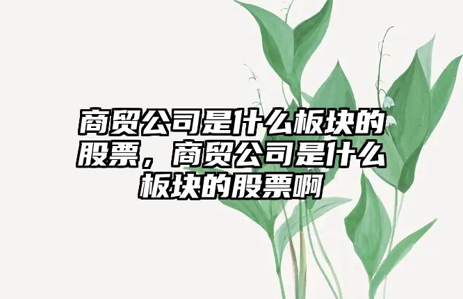 商貿公司是什么板塊的股票，商貿公司是什么板塊的股票啊