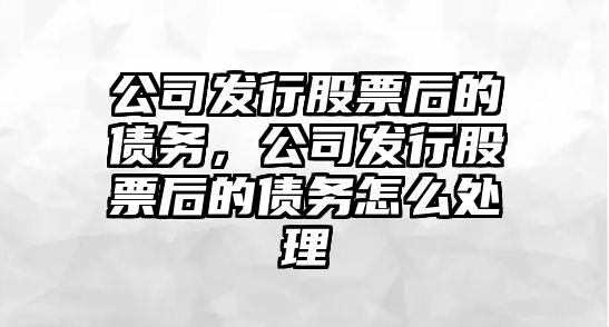 公司發(fā)行股票后的債務(wù)，公司發(fā)行股票后的債務(wù)怎么處理