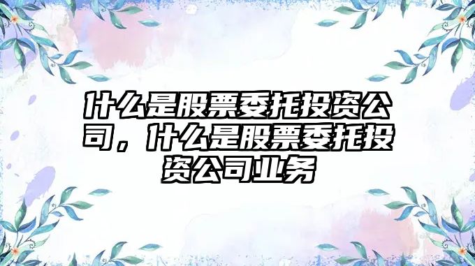 什么是股票委托投資公司，什么是股票委托投資公司業(yè)務(wù)