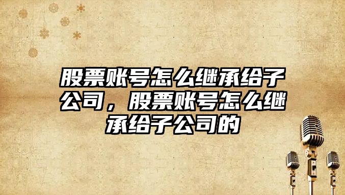 股票賬號怎么繼承給子公司，股票賬號怎么繼承給子公司的