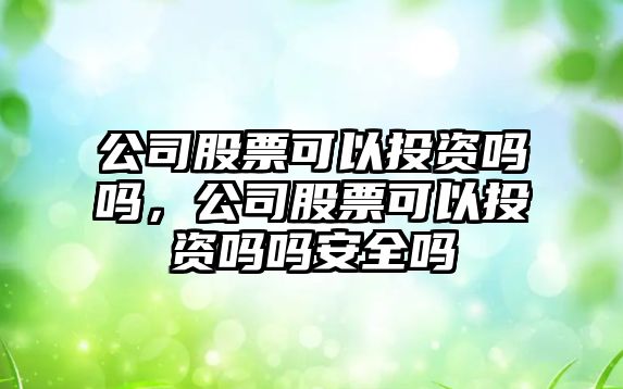 公司股票可以投資嗎嗎，公司股票可以投資嗎嗎安全嗎