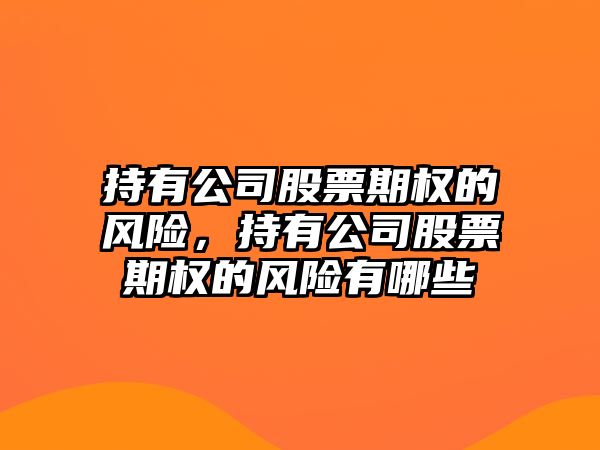 持有公司股票期權的風(fēng)險，持有公司股票期權的風(fēng)險有哪些