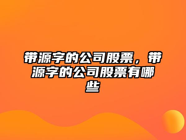 帶源字的公司股票，帶源字的公司股票有哪些