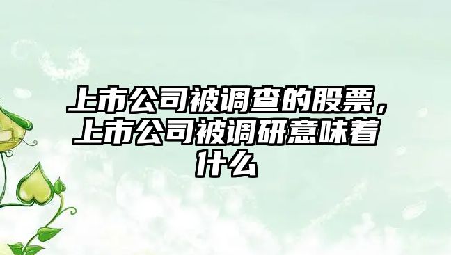 上市公司被調查的股票，上市公司被調研意味著(zhù)什么