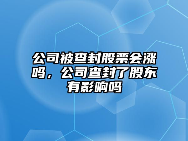 公司被查封股票會(huì )漲嗎，公司查封了股東有影響嗎